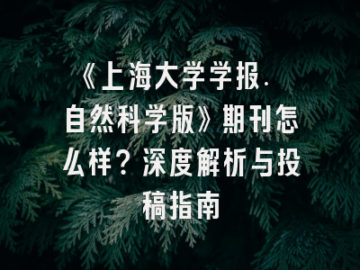 《上海大学学报. 自然科学版》期刊怎么样？深度解析与投稿指南