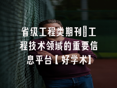 省级工程类期刊：工程技术领域的重要信息平台【好学术】