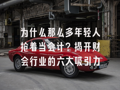 为什么那么多年轻人抢着当会计？揭开财会行业的六大吸引力