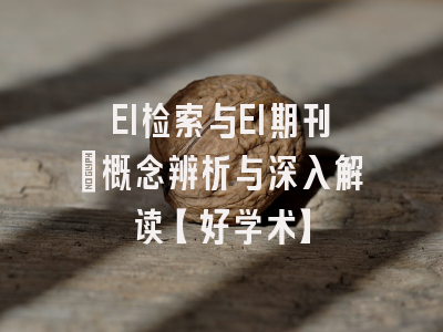 EI检索与EI期刊：概念辨析与深入解读【好学术】