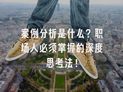 案例分析是什么？职场人必须掌握的深度思考法！