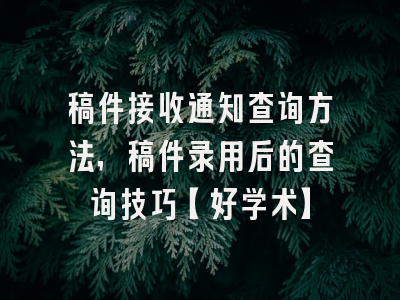 稿件接收通知查询方法，稿件录用后的查询技巧【好学术】