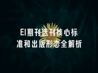EI期刊选刊核心标准和出版形态全解析