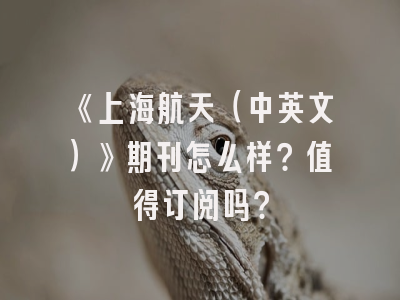 《上海航天（中英文）》期刊怎么样？值得订阅吗？