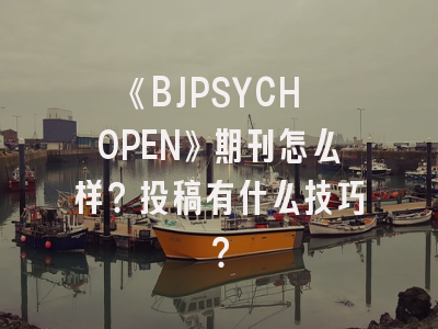 《BJPSYCH OPEN》期刊怎么样？投稿有什么技巧？