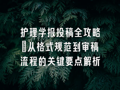 护理学报投稿全攻略：从格式规范到审稿流程的关键要点解析