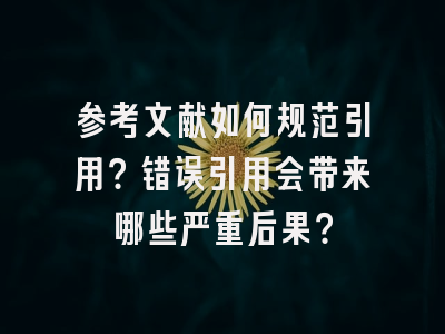 参考文献如何规范引用？错误引用会带来哪些严重后果？