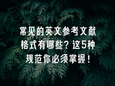 常见的英文参考文献格式有哪些？这5种规范你必须掌握！
