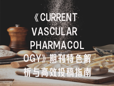《CURRENT VASCULAR PHARMACOLOGY》期刊特色解析与高效投稿指南
