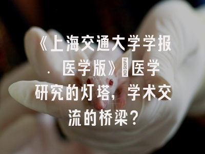 《上海交通大学学报. 医学版》：医学研究的灯塔，学术交流的桥梁？