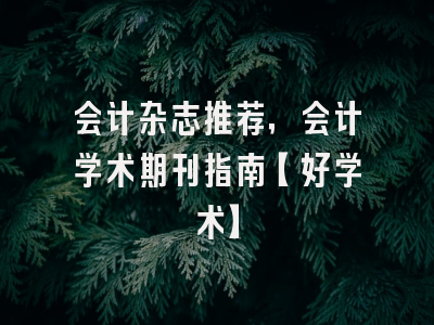 会计杂志推荐，会计学术期刊指南【好学术】