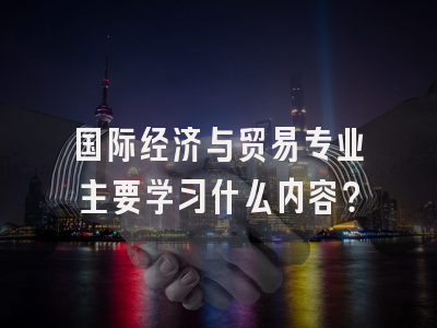 国际经济与贸易专业主要学习什么内容？
