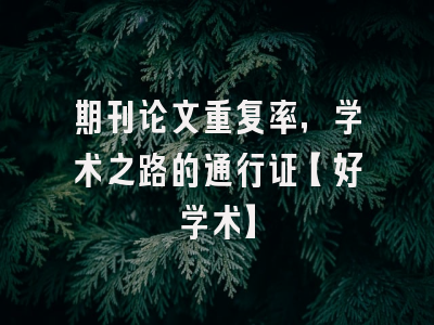 期刊论文重复率，学术之路的通行证【好学术】