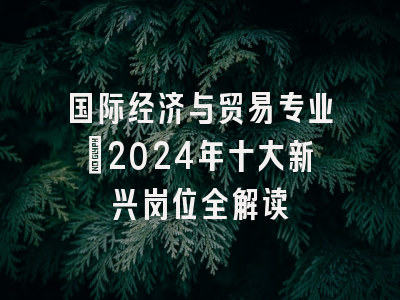 国际经济与贸易专业：2024年十大新兴岗位全解读