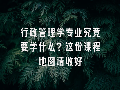 行政管理学专业究竟要学什么？这份课程地图请收好