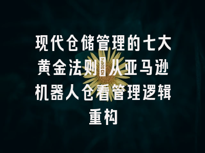 现代仓储管理的七大黄金法则：从亚马逊机器人仓看管理逻辑重构