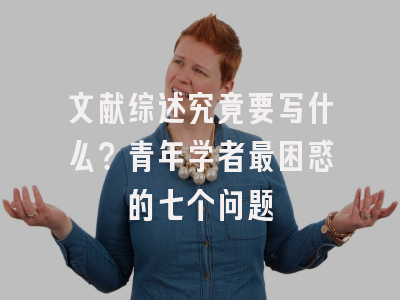文献综述究竟要写什么？青年学者最困惑的七个问题