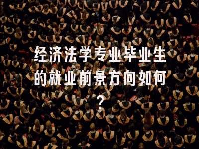 经济法学专业毕业生的就业前景方向如何？