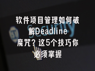 软件项目管理如何破解Deadline魔咒？这5个技巧你必须掌握
