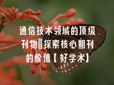 通信技术领域的顶级刊物：探索核心期刊的价值【好学术】