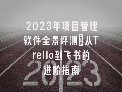 2023年项目管理软件全景评测：从Trello到飞书的进阶指南