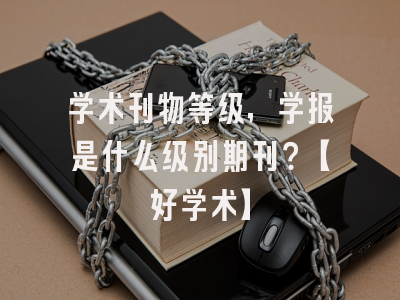 学术刊物等级，学报是什么级别期刊？【好学术】