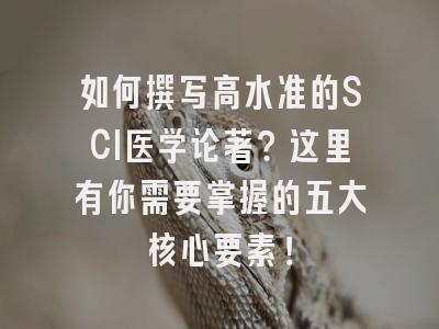 如何撰写高水准的SCI医学论著？这里有你需要掌握的五大核心要素！