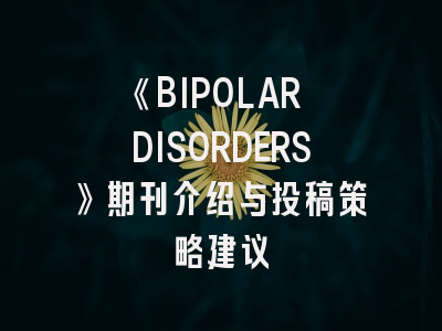 《BIPOLAR DISORDERS》期刊介绍与投稿策略建议