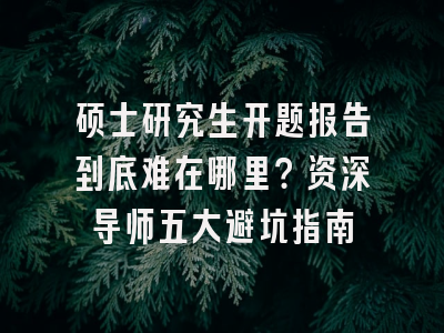 硕士研究生开题报告到底难在哪里？资深导师五大避坑指南