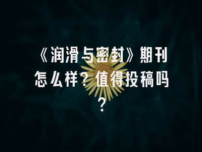 《润滑与密封》期刊怎么样？值得投稿吗？