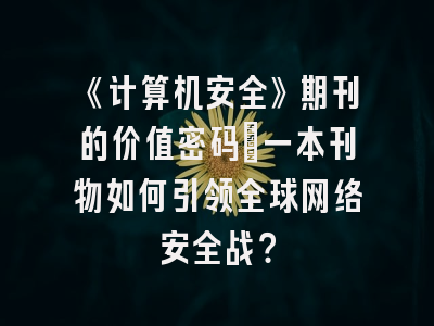 《计算机安全》期刊的价值密码：一本刊物如何引领全球网络安全战？
