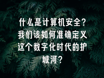 什么是计算机安全？我们该如何准确定义这个数字化时代的护城河？