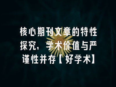 核心期刊文章的特性探究，学术价值与严谨性并存【好学术】