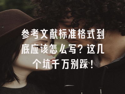 参考文献标准格式到底应该怎么写？这几个坑千万别踩！