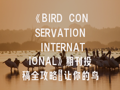 《BIRD CONSERVATION INTERNATIONAL》期刊投稿全攻略：让你的鸟类保护研究走向国际！