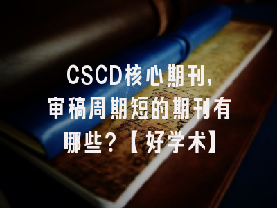 CSCD核心期刊，审稿周期短的期刊有哪些？【好学术】