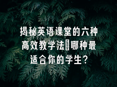 揭秘英语课堂的六种高效教学法：哪种最适合你的学生？