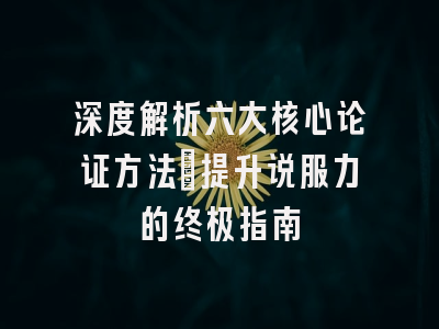 深度解析六大核心论证方法：提升说服力的终极指南