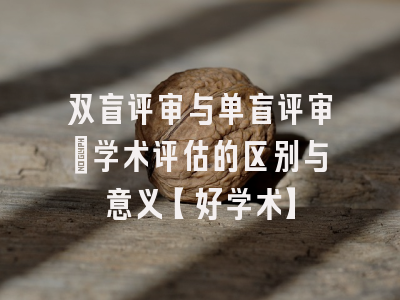 双盲评审与单盲评审：学术评估的区别与意义【好学术】