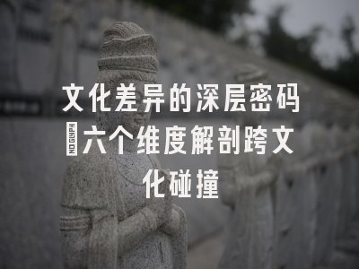 文化差异的深层密码：六个维度解剖跨文化碰撞