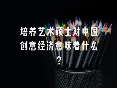 培养艺术硕士对中国创意经济意味着什么？