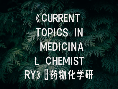 《CURRENT TOPICS IN MEDICINAL CHEMISTRY》：药物化学研究者的发刊指南与实战策略