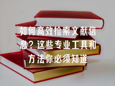 如何高效检索文献信息？这些专业工具和方法你必须知道