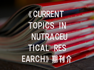 《CURRENT TOPICS IN NUTRACEUTICAL RESEARCH》期刊介绍与投稿策略建议