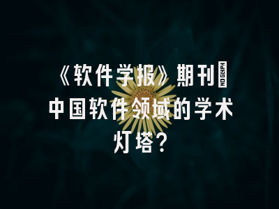 《软件学报》期刊：中国软件领域的学术灯塔？