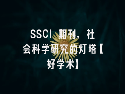 SSCI 期刊，社会科学研究的灯塔【好学术】