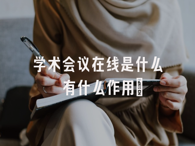 学术会议在线是什么 有什么作用?