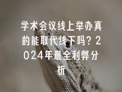 学术会议线上举办真的能取代线下吗？2024年最全利弊分析