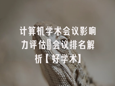 计算机学术会议影响力评估：会议排名解析【好学术】