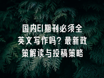 国内EI期刊必须全英文写作吗？最新政策解读与投稿策略